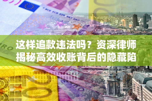 济南这样追款违法吗？资深律师揭秘高效收账背后的隐藏陷阱