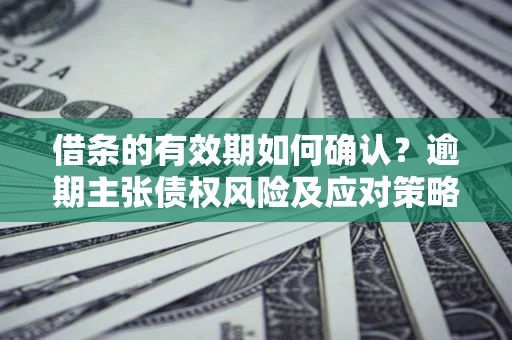济南借条的有效期如何确认？逾期主张债权风险及应对策略？