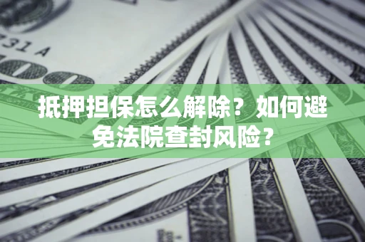 济南抵押担保怎么解除？如何避免法院查封风险？
