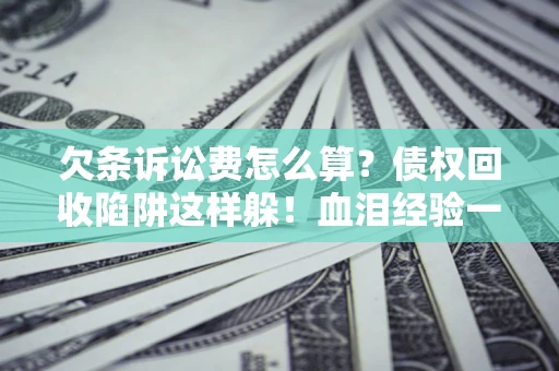 济南欠条诉讼费怎么算？债权回收陷阱这样躲！血泪经验一次讲透
