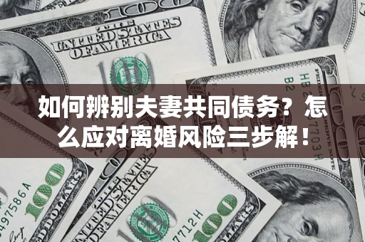 济南如何辨别夫妻共同债务？怎么应对离婚风险三步解！