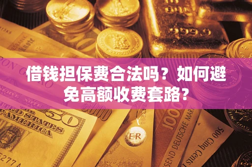 济南借钱担保费合法吗？如何避免高额收费套路？