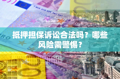 济南抵押担保诉讼合法吗？哪些风险需警惕？