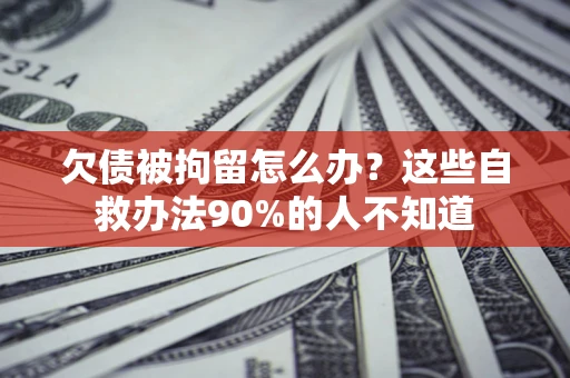 济南欠债被拘留怎么办？这些自救办法90%的人不知道