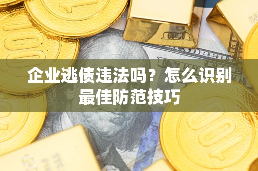济南企业逃债违法吗？怎么识别最佳防范技巧