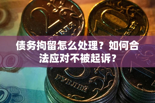 济南债务拘留怎么处理？如何合法应对不被起诉？