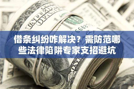 济南借条纠纷咋解决？需防范哪些法律陷阱专家支招避坑