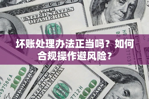济南坏账处理办法正当吗？如何合规操作避风险？