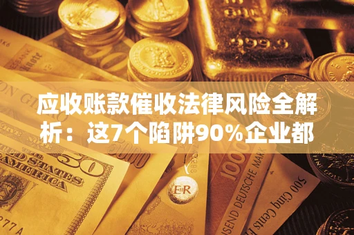 济南应收账款催收法律风险全解析：这7个陷阱90%企业都踩过（含合规应对指南）