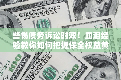 济南警惕债务诉讼时效！血泪经验教你如何把握保全权益黄金期