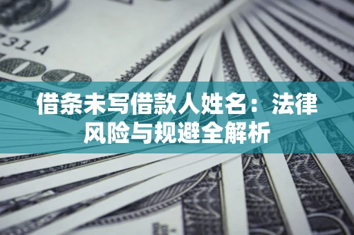 济南借条未写借款人姓名：法律风险与规避全解析