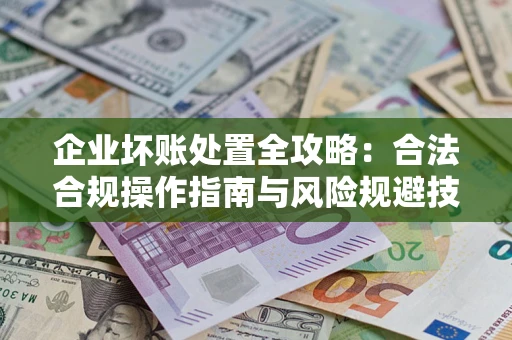济南企业坏账处置全攻略：合法合规操作指南与风险规避技巧解析