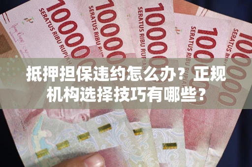 济南抵押担保违约怎么办？正规机构选择技巧有哪些？