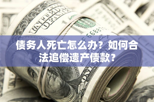 济南债务人死亡怎么办？如何合法追偿遗产债款？