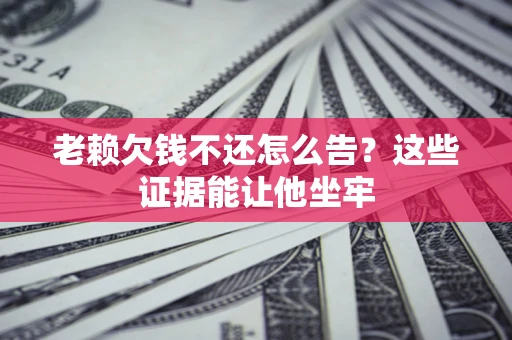 济南老赖欠钱不还怎么告？这些证据能让他坐牢