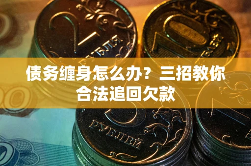 济南债务缠身怎么办？三招教你合法追回欠款