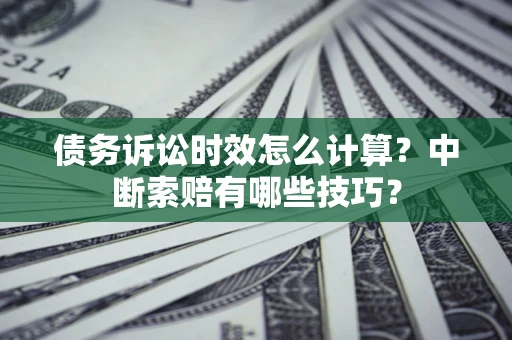 济南债务诉讼时效怎么计算？中断索赔有哪些技巧？