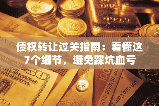 济南债权转让过关指南：看懂这7个细节，避免踩坑血亏