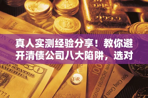 济南真人实测经验分享！教你避开清债公司八大陷阱，选对机构少走十年弯路