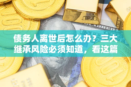 济南债务人离世后怎么办？三大继承风险必须知道，看这篇就够了