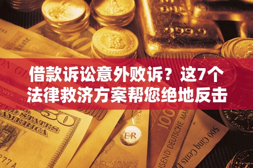 济南借款诉讼意外败诉？这7个法律救济方案帮您绝地反击！