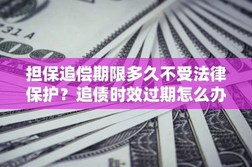 济南担保追偿期限多久不受法律保护？追债时效过期怎么办？