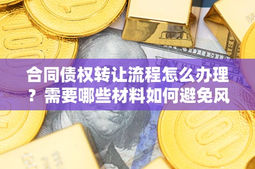 济南合同债权转让流程怎么办理？需要哪些材料如何避免风险？