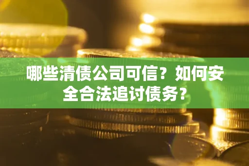 济南哪些清债公司可信？如何安全合法追讨债务？