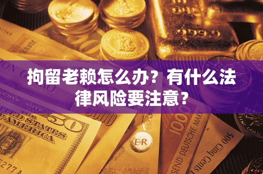济南拘留老赖怎么办？有什么法律风险要注意？