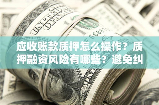 济南应收账款质押怎么操作？质押融资风险有哪些？避免纠纷高效融资技巧