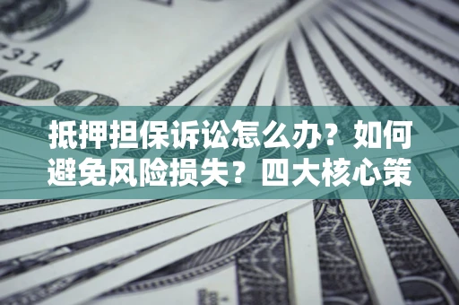 济南抵押担保诉讼怎么办？如何避免风险损失？四大核心策略全解读