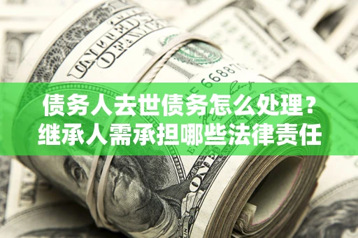 济南债务人去世债务怎么处理？继承人需承担哪些法律责任？