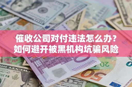 济南催收公司对付违法怎么办？如何避开被黑机构坑骗风险