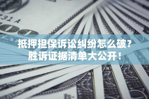 济南抵押担保诉讼纠纷怎么破？胜诉证据清单大公开！