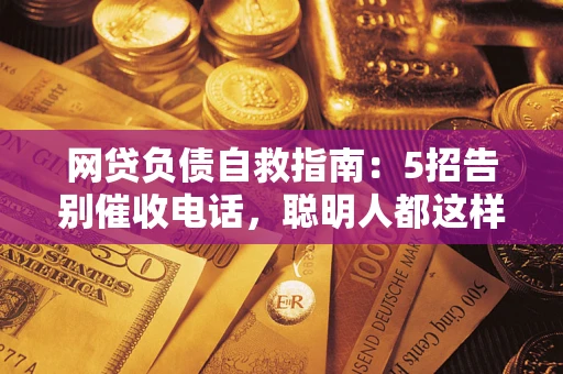 济南网贷负债自救指南：5招告别催收电话，聪明人都这样做