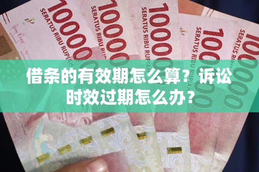 济南借条的有效期怎么算？诉讼时效过期怎么办？