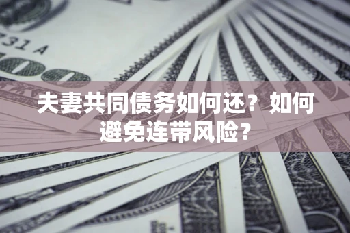 济南夫妻共同债务如何还？如何避免连带风险？