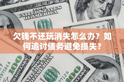济南欠钱不还玩消失怎么办？如何追讨债务避免损失？