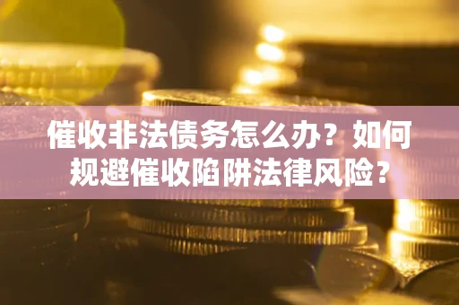 济南催收非法债务怎么办？如何规避催收陷阱法律风险？