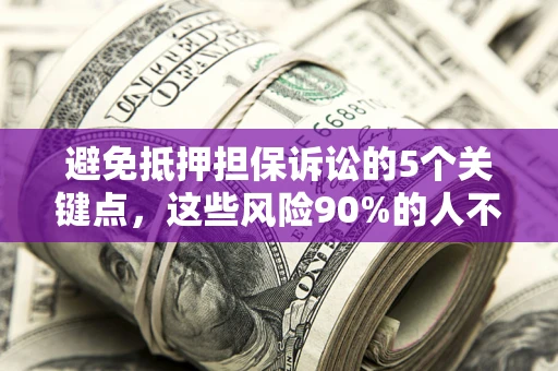 济南避免抵押担保诉讼的5个关键点，这些风险90%的人不知道！