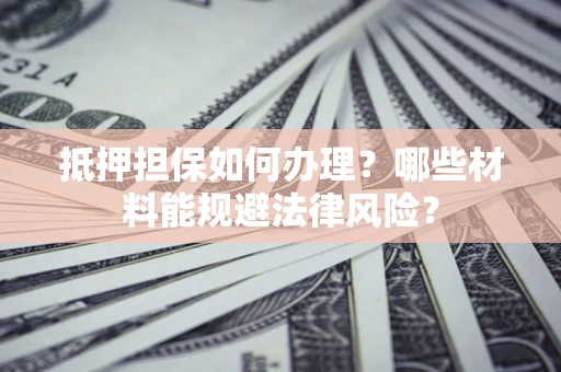 济南抵押担保如何办理？哪些材料能规避法律风险？
