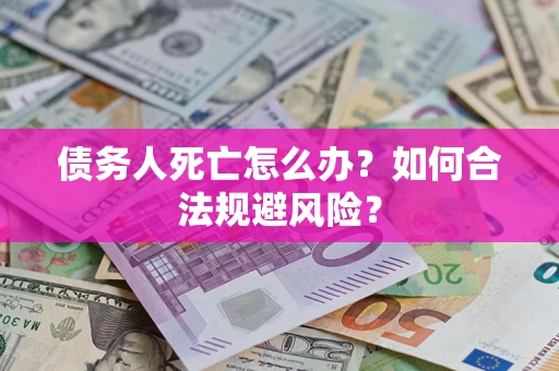 济南债务人死亡怎么办？如何合法规避风险？