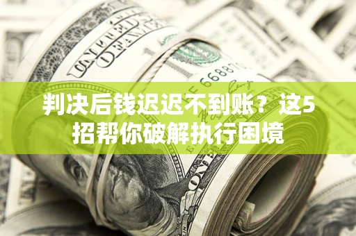 济南判决后钱迟迟不到账？这5招帮你破解执行困境