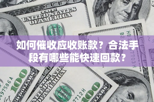 济南如何催收应收账款？合法手段有哪些能快速回款？