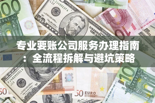 济南专业要账公司服务办理指南：全流程拆解与避坑策略