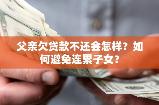 济南父亲欠贷款不还会怎样？如何避免连累子女？