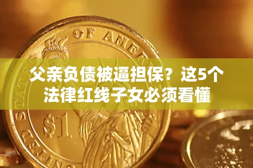 济南父亲负债被逼担保？这5个法律红线子女必须看懂