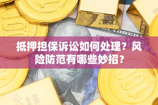 济南抵押担保诉讼如何处理？风险防范有哪些妙招？