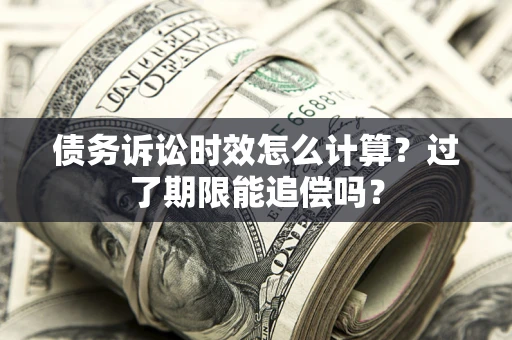 济南债务诉讼时效怎么计算？过了期限能追偿吗？