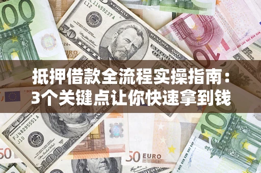济南抵押借款全流程实操指南：3个关键点让你快速拿到钱